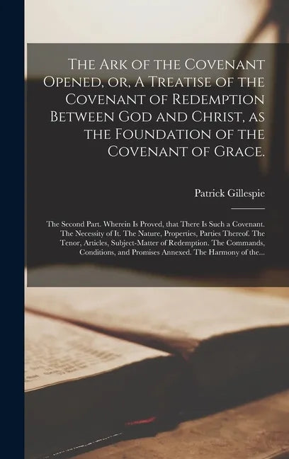 The Ark of the Covenant Opened, or, A Treatise of the Covenant of Redemption Between God and Christ, as the Foundation of the Covenant of Grace.: The - Hardcover