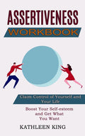 Assertiveness Workbook: Boost Your Self-esteem and Get What You Want (Claim Control of Yourself and Your Life) - Paperback
