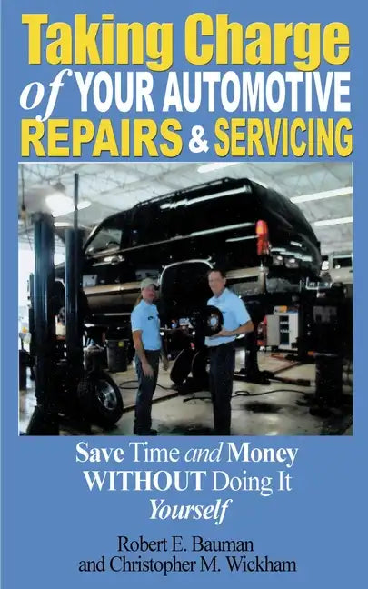 Taking Charge of Your Automotive Repairs and Servicing: Learning to Save Time and Money Getting It Done Right the First Time Without Doing It Yourself - Paperback
