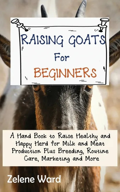 Raising Goats for Beginners: A Hand Book to Raise Healthy and Happy Herd for Milk and Meat Production Plus Breeding, Routine Care, Marketing and More - Hardcover
