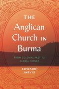 The Anglican Church in Burma: From Colonial Past to Global Future - Hardcover