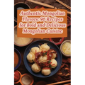 Authentic Mongolian Flavors: 96 Recipes for Bold and Delicious Mongolian Cuisine - Paperback