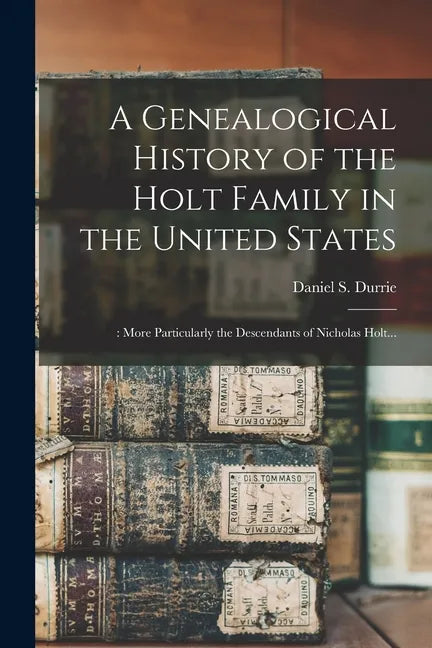 A Genealogical History of the Holt Family in the United States: : More Particularly the Descendants of Nicholas Holt... - Paperback