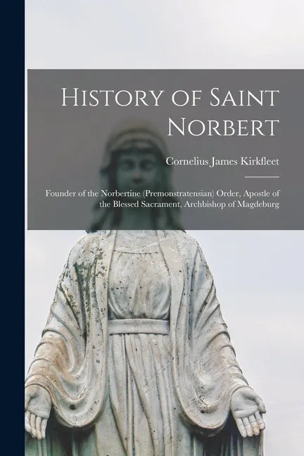 History of Saint Norbert; Founder of the Norbertine (Premonstratensian) Order, Apostle of the Blessed Sacrament, Archbishop of Magdeburg - Paperback