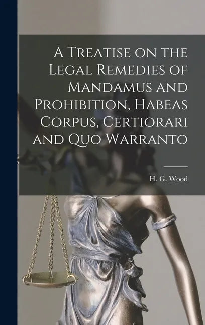 A Treatise on the Legal Remedies of Mandamus and Prohibition, Habeas Corpus, Certiorari and Quo Warranto - Hardcover