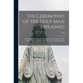 The Ceremonies of the Holy Mass Explained: A Short Explanation of the Meaning of the Ceremonies of the Mass, Useful to all who Take Part in the Sacred - Paperback