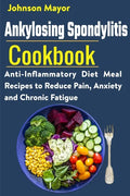 Ankylosing Spondylitis Cookbook: Anti-Inflammatory Diet Meal Recipes to Reduce Pain, Anxiety and Chronic Fatigue - Paperback