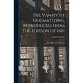 The Vanity of Dogmatizing, Reproduced From the Edition of 1661: With a Bibliographical Note - Paperback