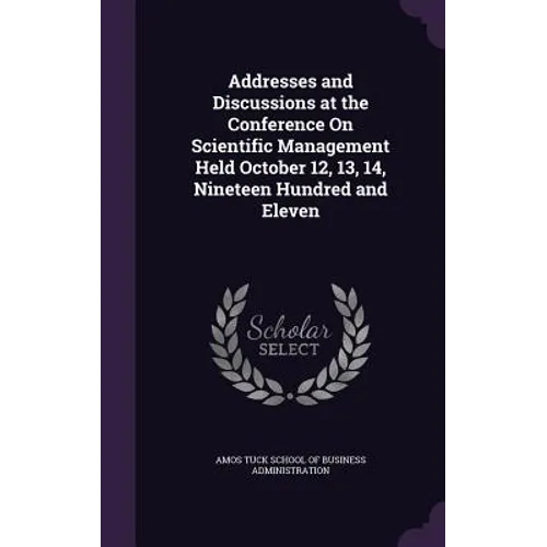 Addresses and Discussions at the Conference On Scientific Management Held October 12, 13, 14, Nineteen Hundred and Eleven - Hardcover