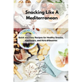 Snacking Like A Mediterranean: Quick and Easy Recipes for Healthy Snacks, Appetizers, and Hors d'Oeuvres - Paperback