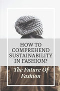 How To Comprehend Sustainability In Fashion?: The Future Of Fashion: The Future Of Fashion Industry - Paperback
