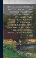 Pedigrees Recorded at the Visitations of the County Palatine of Durham Made by William Flower, Norroy King-of-arms, in 1575, by Richard St. George, No - Hardcover