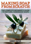 Making Soap from Scratch: The Complete Beginner's Guide to Natural Handmade Soaps - Paperback