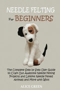 Needle Felting for Beginners: The Complete Step by Step User Guide to Craft Out Awesome Needle Felting Projects and Lifelike Needle Felted Animals and - Paperback