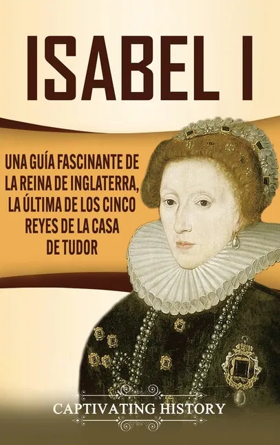 Isabel I: Una guía fascinante de la reina de Inglaterra, la última de los cinco reyes de la casa de Tudor - Hardcover