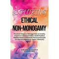 Exploring Ethical Non-Monogamy: Practical Steps to Manage Fear, Improve Communication, Build Positive Relationships, & Increase Personal Growth (in th - Paperback