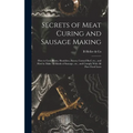 Secrets of Meat Curing and Sausage Making: How to Cure Hams, Shoulders, Bacon, Corned Beef, etc., and How to Make all Kinds of Sausage, etc., and Comp - Hardcover