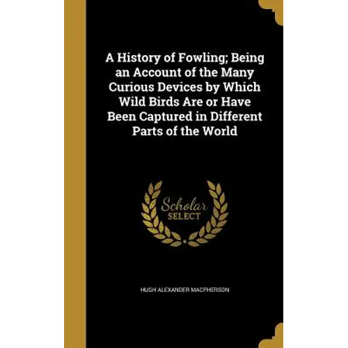 A History of Fowling; Being an Account of the Many Curious Devices by Which Wild Birds Are or Have Been Captured in Different Parts of the World - Hardcover