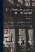 The Improvement of the Mind: or, a Supplement to the Art of Logick: Containing a Variety of Remarks and Rules for the Attainment and Communication - Paperback
