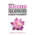 How to Succeed New Graduate Nursing Job Interview & Bachelor of Nursing Clinical Placement? - Paperback