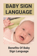 Baby Sign Language: Benefits Of Baby Sign Language: Babies Sign Language From Birth - Paperback