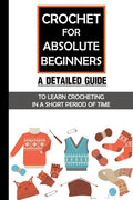 Crochet For Absolute Beginners: A Detailed Guide To Learn Crocheting In A Short Period Of Time: Crochet Set For Beginners - Paperback
