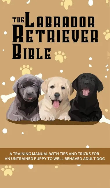 The Labrador Retriever Bible - A Training Manual With Tips and Tricks For An Untrained Puppy To Well Behaved Adult Dog - Hardcover