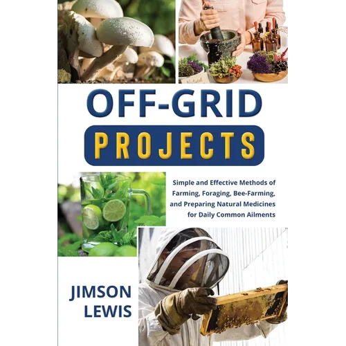 Off-Grid Projects: Simple and Effective Methods of Farming, Foraging, Bee-Farming, and Preparing Natural Medicines for Daily Common Ailments - Paperback