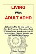 Living with Adult ADHD: A Practical, Step-By-Step Guide On How To Overcome Distractions, Lack Of Organisation And Hyperactivity To Thrive At W - Paperback