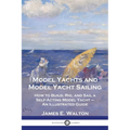 Model Yachts and Model Yacht Sailing: How to Build, Rig, and Sail a Self-Acting Model Yacht - An Illustrated Guide - Paperback