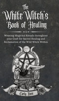 The White Witch's Book of Healing: Weaving Magickal Rituals throughout your Craft for Sacred Healing and Reclamation of the Wild Witch Within - Hardcover