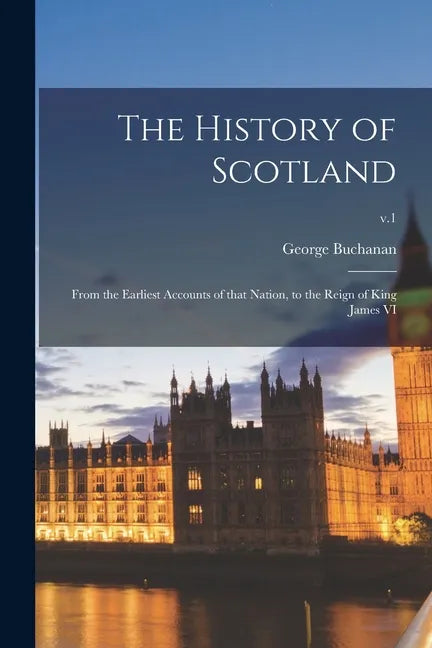 The History of Scotland: From the Earliest Accounts of That Nation, to the Reign of King James VI; v.1 - Paperback