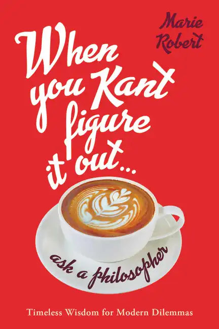 When You Kant Figure It Out, Ask a Philosopher: Timeless Wisdom for Modern Dilemmas - Hardcover