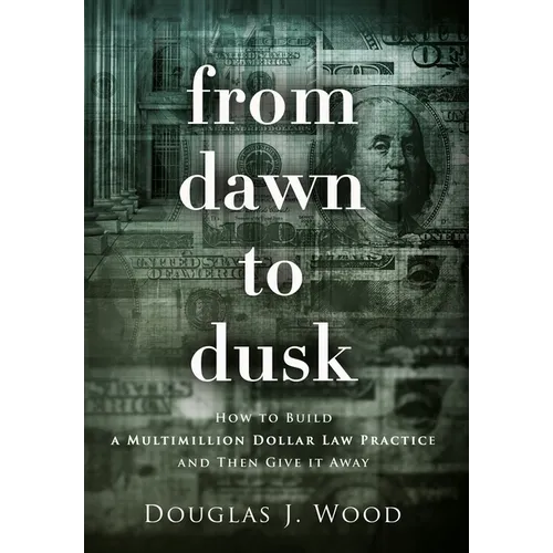From Dawn to Dusk: How to Build a Multimillion Dollar Law Practice and Then Give it Away - Hardcover