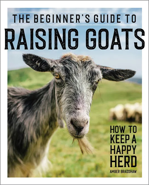 The Beginner's Guide to Raising Goats: How to Keep a Happy Herd - Paperback