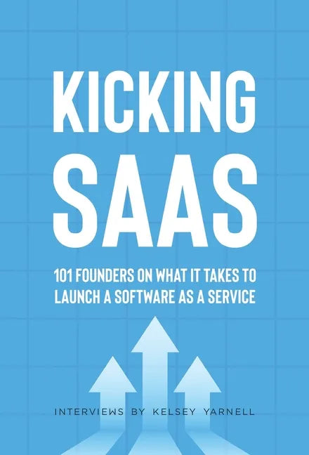 Kicking SaaS: 101 Founders on What it Takes to Launch a Software as a Service - Hardcover