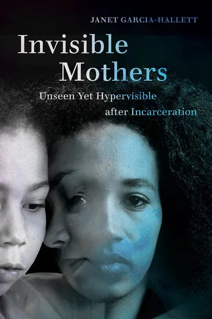 Invisible Mothers: Unseen Yet Hypervisible After Incarceration - Paperback