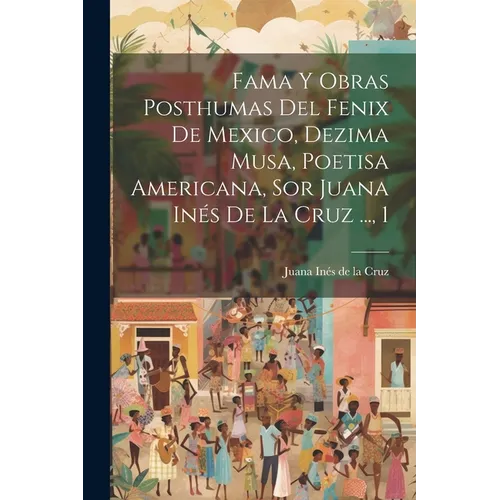 Fama Y Obras Posthumas Del Fenix De Mexico, Dezima Musa, Poetisa Americana, Sor Juana In駸 De La Cruz ..., 1 - Paperback