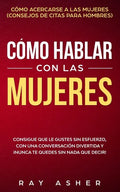 Cómo Hablar con las Mujeres: Consigue que Le Gustes Sin Esfuerzo, con una Conversación Divertida y ¡Nunca Te Quedes Sin Nada que Decir! Cómo Acerca - Paperback