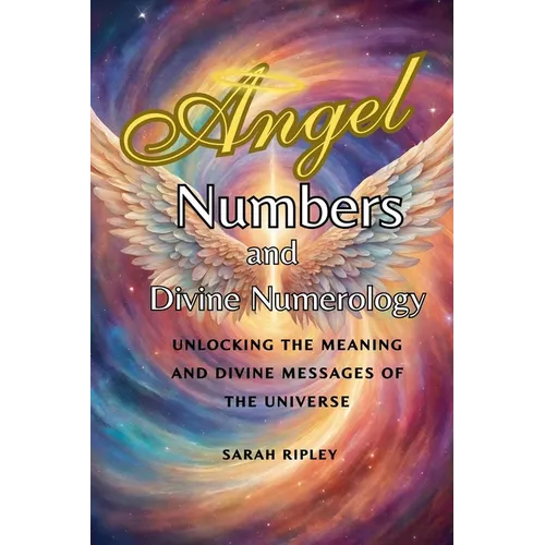 Angel Numbers and Divine Numerology: Unlocking the Meaning and Divine Messages of the Universe - Paperback