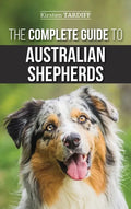 The Complete Guide to Australian Shepherds: Learn Everything You Need to Know About Raising, Training, and Successfully Living with Your New Aussie - Hardcover