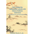 How I Healed My Autoimmune Arthritis with Chinese Medicine (and more): A Personal Journey and Informative Guide - Paperback
