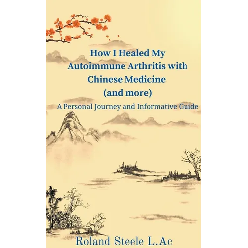 How I Healed My Autoimmune Arthritis with Chinese Medicine (and more): A Personal Journey and Informative Guide - Paperback