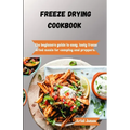 Freeze-Drying Cookbook: The Beginners Guide to Easy, Tasty Freeze-Dried Meals for Camping and Preppers - Paperback
