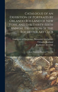 Catalogue of an Exhibition of Portraits by Orlando Rouland of New York, and the Thirty-sixth Annual Exhibition of the Rochester Art Club: June, Ninete - Hardcover