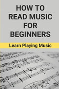 How To Read Music For Beginners: Learn Playing Music: How To Read Music Beginners - Paperback