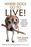 Where Dogs Go To LIVE!: Inspiring Stories of Hospice Dogs Living in the Moment - Paperback