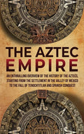 The Aztec Empire: An Enthralling Overview of the History of the Aztecs, Starting with the Settlement in the Valley of Mexico - Hardcover