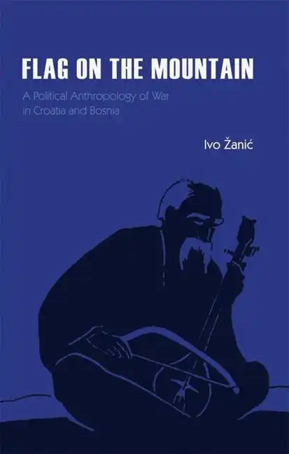 Flag on the Mountain: A Political Anthropology of War in Croatia and Bosnia-Herzegovina 1990-1995 - Hardcover
