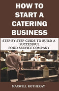 How to Start a Catering Business: Step-By-Step Guide to Build a Successful Food Service Company - Paperback